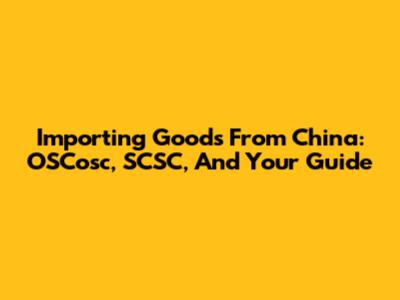 Importing Goods From China: OSCosc, SCSC, And Your Guide