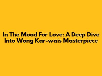 In The Mood For Love: A Deep Dive Into Wong Kar-wai's Masterpiece