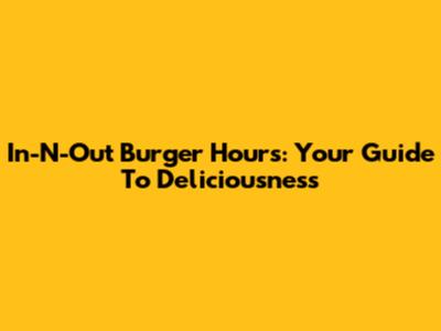 In-N-Out Burger Hours: Your Guide To Deliciousness
