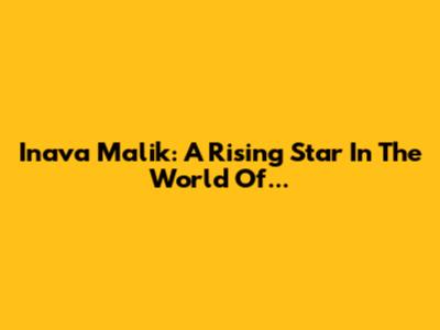 Inava Malik: A Rising Star In The World Of...