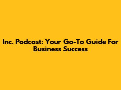 Inc. Podcast: Your Go-To Guide For Business Success