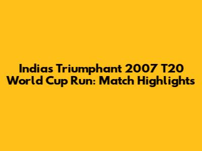 India's Triumphant 2007 T20 World Cup Run: Match Highlights