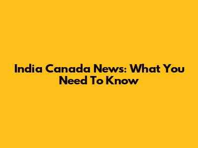 India Canada News: What You Need To Know