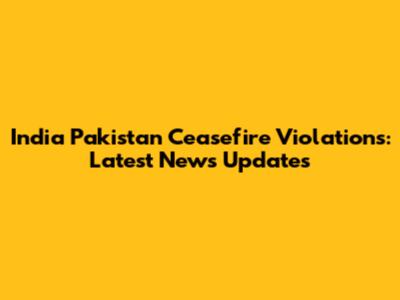 India Pakistan Ceasefire Violations: Latest News Updates