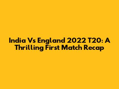 India Vs England 2022 T20: A Thrilling First Match Recap