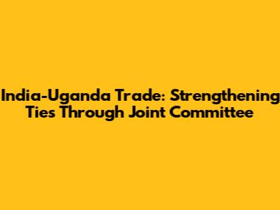 India-Uganda Trade: Strengthening Ties Through Joint Committee
