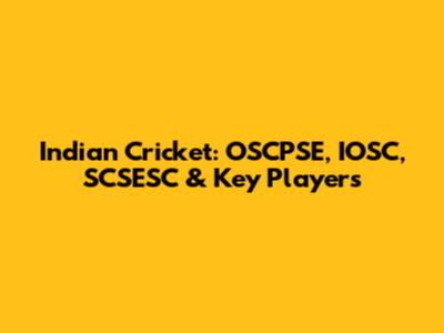 Indian Cricket: OSCPSE, IOSC, SCSESC & Key Players