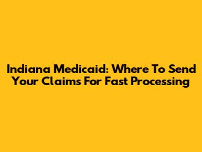 Indiana Medicaid: Where To Send Your Claims For Fast Processing