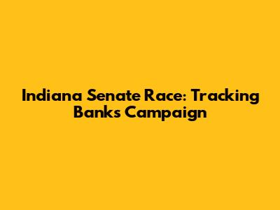 Indiana Senate Race: Tracking Banks' Campaign