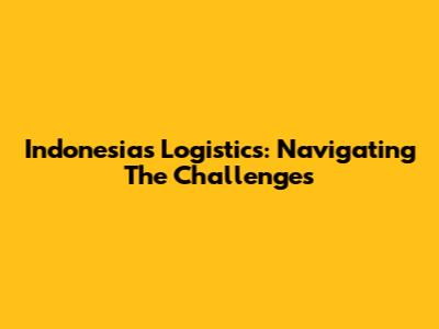 Indonesia's Logistics: Navigating The Challenges