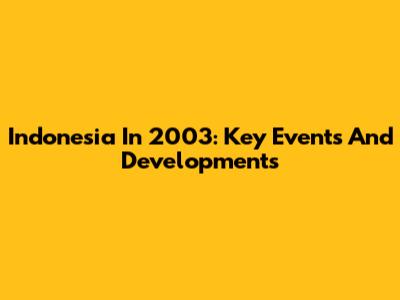 Indonesia In 2003: Key Events And Developments