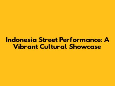 Indonesia Street Performance: A Vibrant Cultural Showcase