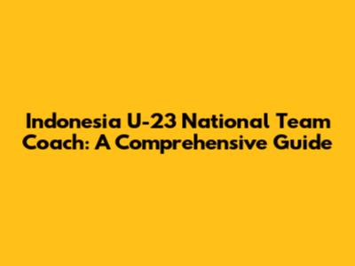 Indonesia U-23 National Team Coach: A Comprehensive Guide