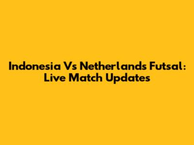 Indonesia Vs Netherlands Futsal: Live Match Updates