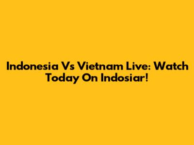 Indonesia Vs Vietnam Live: Watch Today On Indosiar!