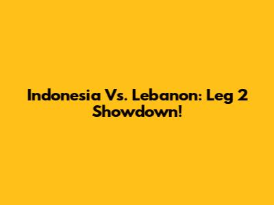 Indonesia Vs. Lebanon: Leg 2 Showdown!