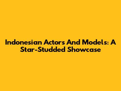 Indonesian Actors And Models: A Star-Studded Showcase