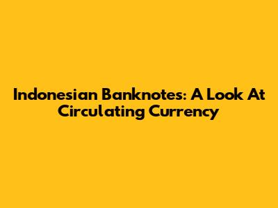 Indonesian Banknotes: A Look At Circulating Currency
