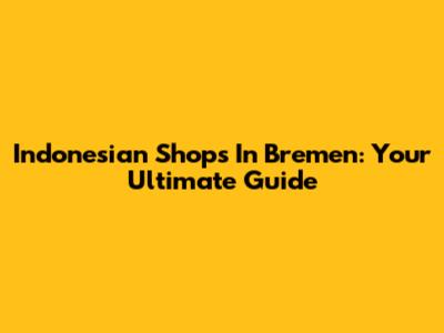 Indonesian Shops In Bremen: Your Ultimate Guide