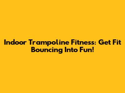 Indoor Trampoline Fitness: Get Fit Bouncing Into Fun!