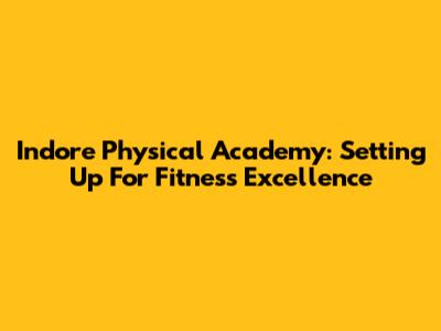 Indore Physical Academy: Setting Up For Fitness Excellence