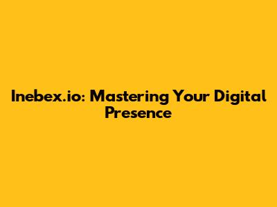 Inebex.io: Mastering Your Digital Presence