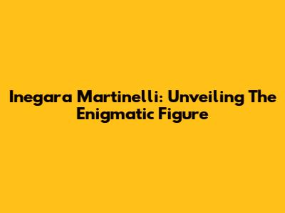 Inegara Martinelli: Unveiling The Enigmatic Figure
