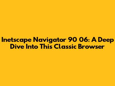 Inetscape Navigator 90 06: A Deep Dive Into This Classic Browser