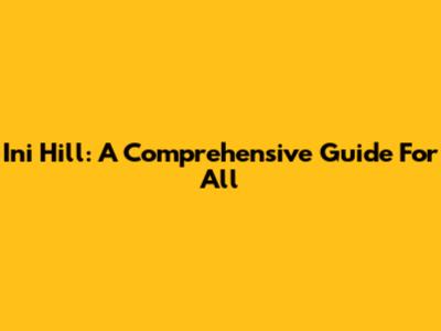 Ini Hill: A Comprehensive Guide For All