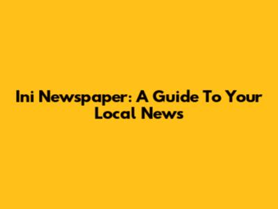 Ini Newspaper: A Guide To Your Local News