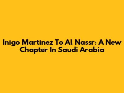Inigo Martinez To Al Nassr: A New Chapter In Saudi Arabia