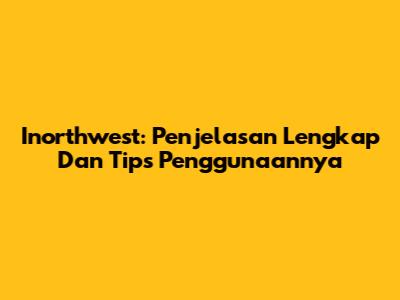 Inorthwest: Penjelasan Lengkap Dan Tips Penggunaannya