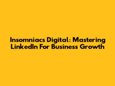 Insomniacs Digital: Mastering LinkedIn For Business Growth