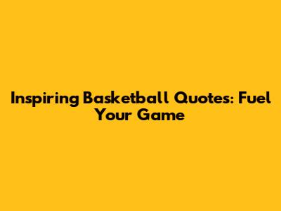 Inspiring Basketball Quotes: Fuel Your Game