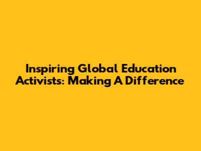 Inspiring Global Education Activists: Making A Difference