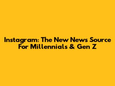 Instagram: The New News Source For Millennials & Gen Z