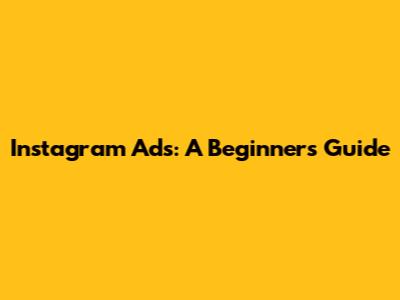 Instagram Ads: A Beginner's Guide