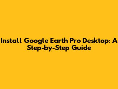 Install Google Earth Pro Desktop: A Step-by-Step Guide