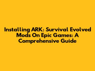 Installing ARK: Survival Evolved Mods On Epic Games: A Comprehensive Guide