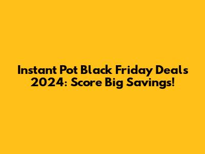 Instant Pot Black Friday Deals 2024: Score Big Savings!