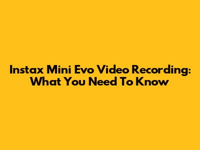 Instax Mini Evo Video Recording: What You Need To Know