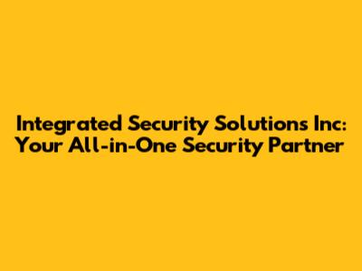 Integrated Security Solutions Inc: Your All-in-One Security Partner