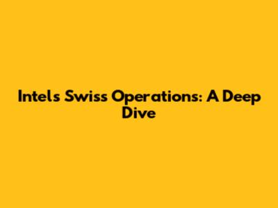 Intel's Swiss Operations: A Deep Dive