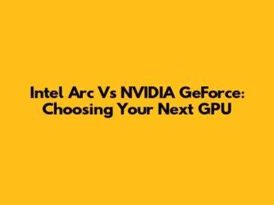 Intel Arc Vs NVIDIA GeForce: Choosing Your Next GPU