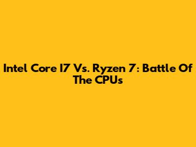 Intel Core I7 Vs. Ryzen 7: Battle Of The CPUs