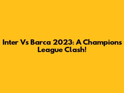 Inter Vs Barca 2023: A Champions League Clash!