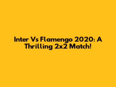 Inter Vs Flamengo 2020: A Thrilling 2x2 Match!
