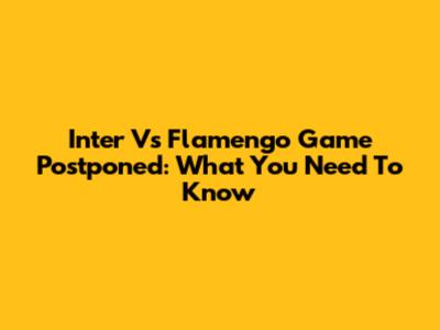 Inter Vs Flamengo Game Postponed: What You Need To Know