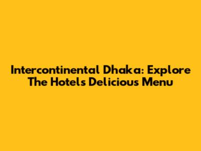 Intercontinental Dhaka: Explore The Hotel's Delicious Menu