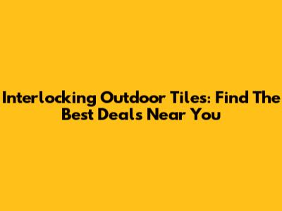 Interlocking Outdoor Tiles: Find The Best Deals Near You